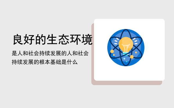 良好的生态环境是人和社会持续发展的（人和社会持续发展的根本基础是什么）