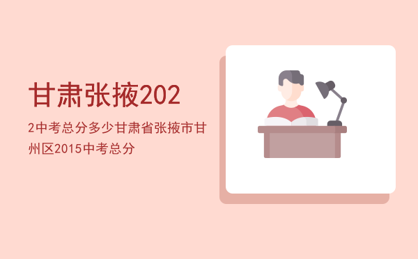 甘肃张掖2022中考总分多少「甘肃省张掖市甘州区2015中考总分」