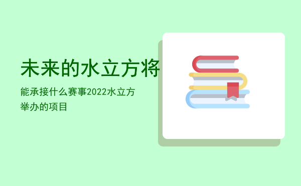 未来的水立方将能承接什么赛事「2022水立方举办的项目」