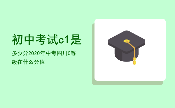 初中考试c1是多少分，2020年中考四川C等级在什么分值