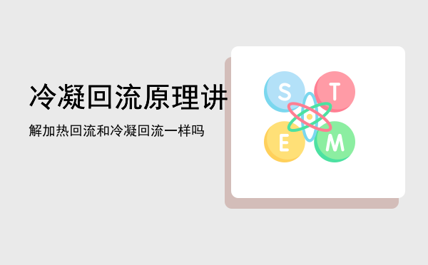 冷凝回流原理讲解「加热回流和冷凝回流一样吗」