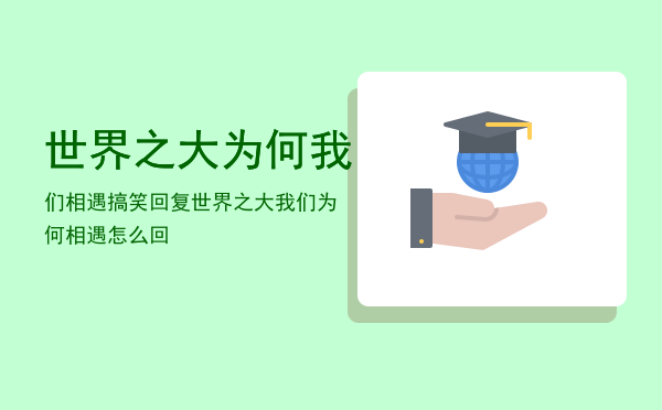 世界之大为何我们相遇搞笑回复「世界之大我们为何相遇怎么回」