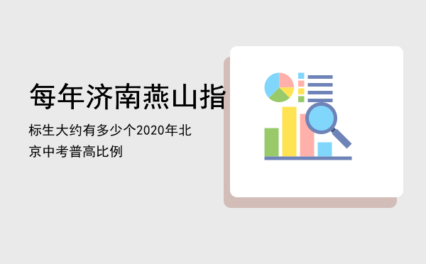 每年济南燕山指标生大约有多少个（2020年北京中考普高比例）