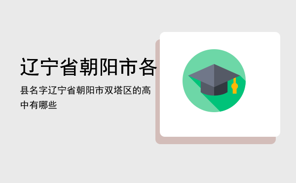 辽宁省朝阳市各县名字「辽宁省朝阳市双塔区的高中有哪些」