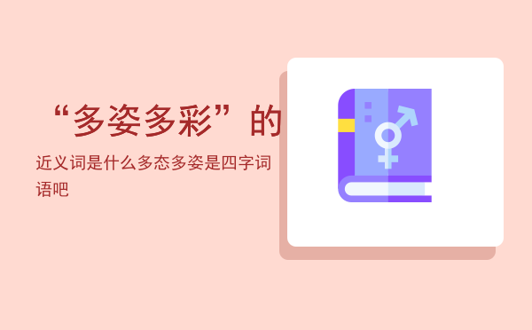 “多姿多彩”的近义词是什么「多态多姿是四字词语吧」