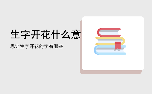 生字开花什么意思「让生字开花的字有哪些」