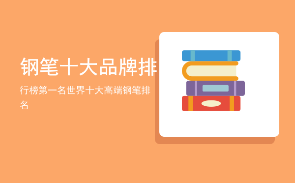 钢笔十大品牌排行榜第一名「世界十大高端钢笔排名」