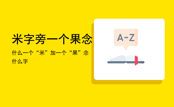 米字旁一个果念什么「一个“米”加一个“果”念什么字」