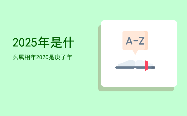 2025年是什么属相年（2020是庚子年）