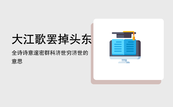 大江歌罢掉头东全诗诗意，邃密群科济世穷济世的意思