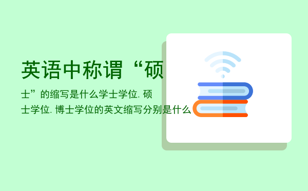 英语中称谓“硕士”的缩写是什么，学士学位.硕士学位.博士学位的英文缩写分别是什么