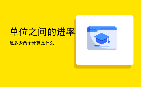 单位之间的进率是多少（两个计算单位之间的进率是什么）