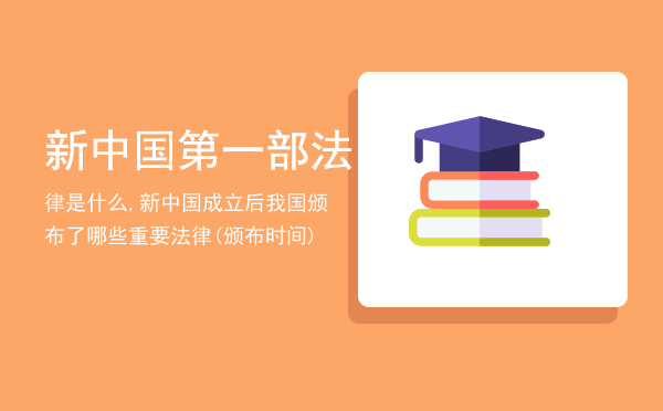 新中国第一部法律是什么,新中国成立后我国颁布了哪些重要法律(颁布时间)