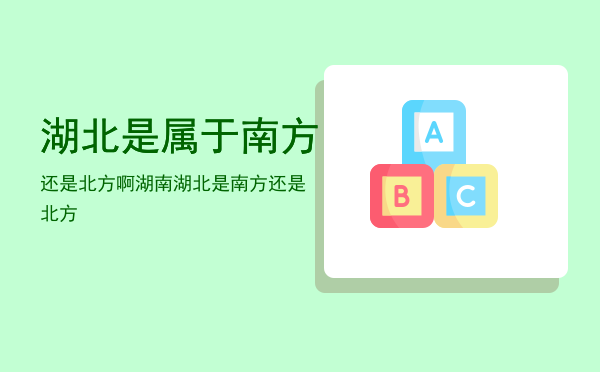 湖北是属于南方还是北方啊「湖南湖北是南方还是北方」