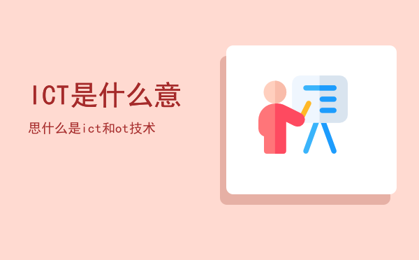 ICT是什么意思（什么是ict和ot技术）