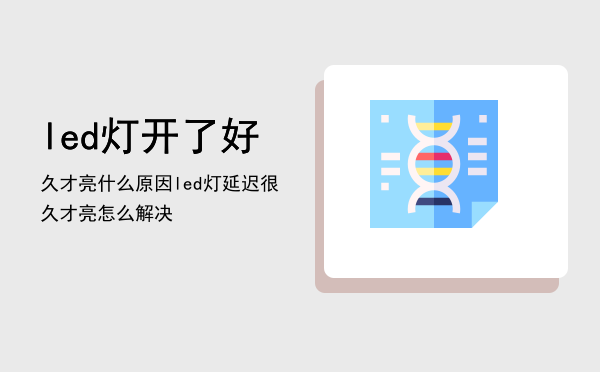 led灯开了好久才亮什么原因「led灯延迟很久才亮怎么解决」