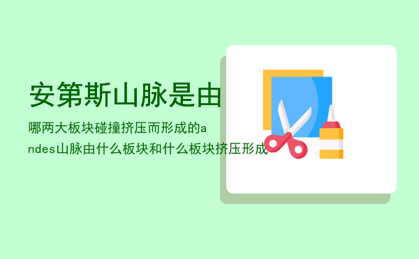 安第斯山脉是由哪两大板块碰撞挤压而形成的「andes山脉由什么板块和什么板块挤压形成」