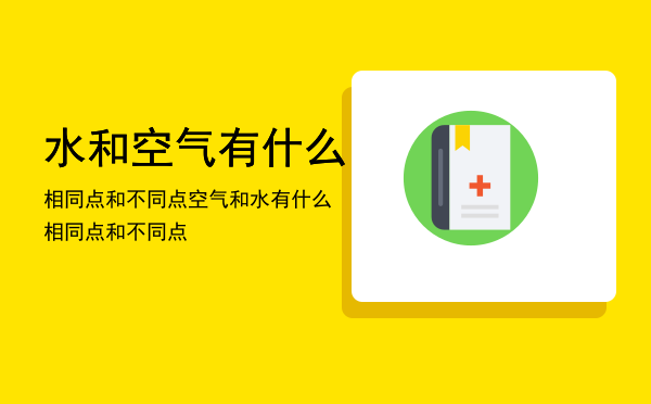 水和空气有什么相同点和不同点「空气和水有什么相同点和不同点」