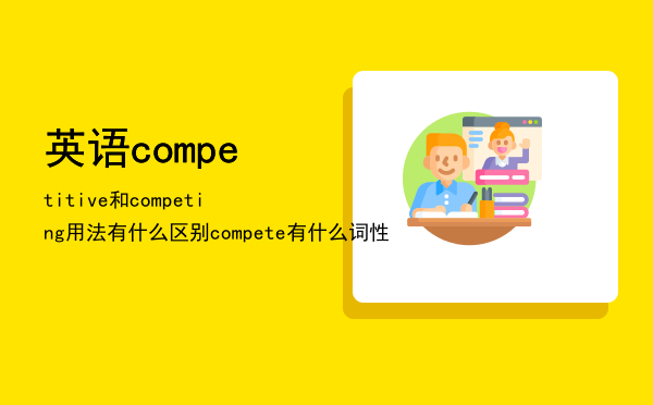 英语competitive和competing用法有什么区别（compete有什么词性）