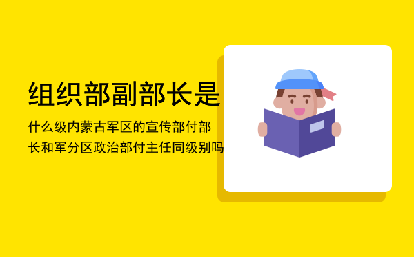 组织部副部长是什么级，内蒙古军区的宣传部付部长和军分区政治部付主任同级别吗