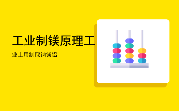 工业制镁原理「工业上用制取钠镁铝」