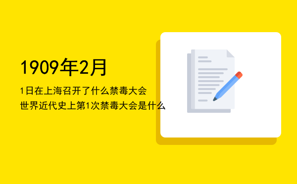 1909年2月1日在上海召开了什么禁毒大会「世界近代史上第1次禁毒大会是什么」