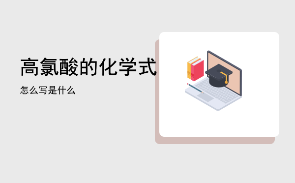 高氯酸的化学式怎么写「高氯酸的化学式是什么」