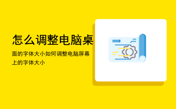 怎么调整电脑桌面的字体大小，如何调整电脑屏幕上的字体大小