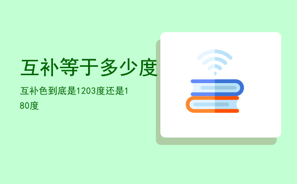 互补等于多少度，互补色到底是1203度还是180度