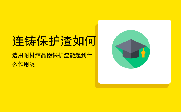 连铸保护渣如何选用，耐材结晶器保护渣能起到什么作用呢