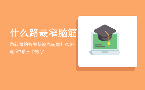 什么路最窄脑筋急转弯的答案，脑筋急转弯什么路最窄?猜三个数字