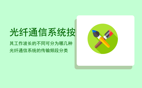 光纤通信系统按其工作波长的不同可分为哪几种，光纤通信系统的传输频段分类