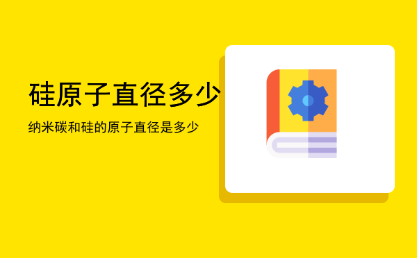 硅原子直径多少纳米「碳和硅的原子直径是多少」