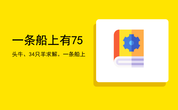 一条船上有75头牛、34只羊（求解。一条船上）