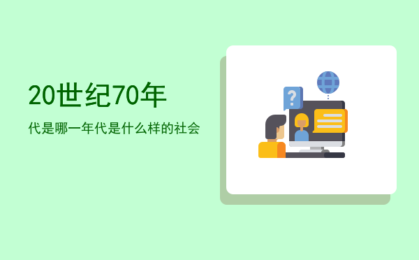 20世纪70年代是哪一年（20世纪70年代是什么样的社会）