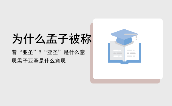 为什么孟子被称着“亚圣”?“亚圣”是什么意思，孟子亚圣是什么意思