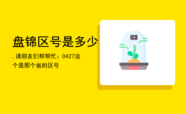 盘锦区号是多少,请朋友们帮帮忙：0427这个是那个省的区号