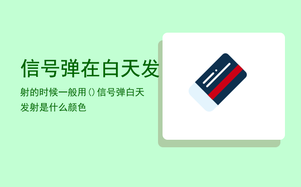 信号弹在白天发射的时候一般用( )「信号弹白天发射是什么颜色」