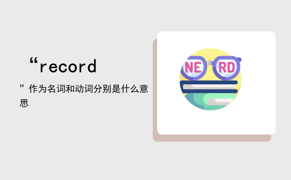 “record”作为名词和动词分别是什么意思