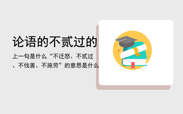 论语的不贰过的上一句是什么「“不迁怒、不贰过、不伐善、不施劳”的意思是什么」