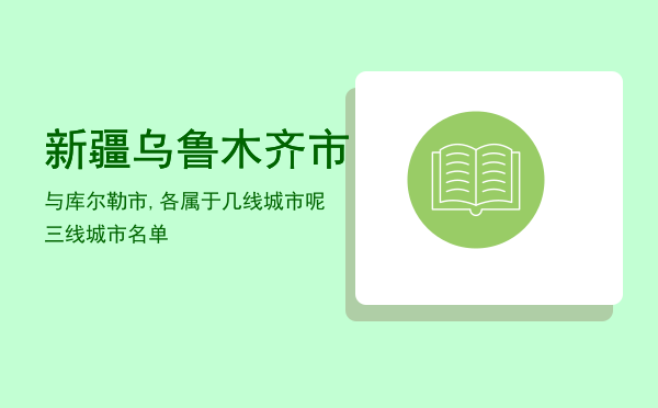 新疆乌鲁木齐市与库尔勒市,各属于几线城市呢（三线城市名单）