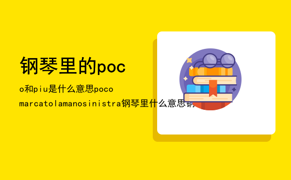 钢琴里的poco和piu是什么意思，poco marcato la mano sinistra钢琴里什么意思（钢琴术语）