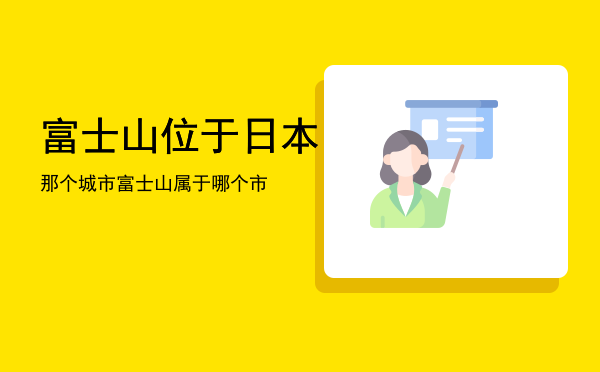 富士山位于日本那个城市「富士山属于哪个市」