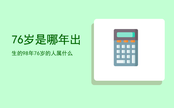 76岁是哪年出生的（98年76岁的人属什么）