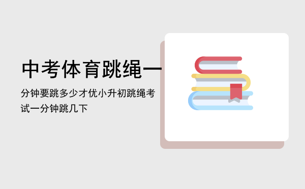 中考体育跳绳一分钟要跳多少才优，小升初跳绳考试一分钟跳几下