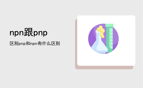 npn跟pnp区别「pnp和npn有什么区别」