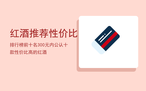 红酒推荐性价比排行榜前十名，300元内公认十款性价比高的红酒