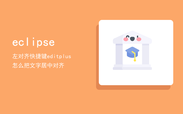 eclipse左对齐快捷键「editplus怎么把文字居中对齐」