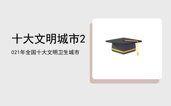 十大文明城市「2021年全国十大文明卫生城市」