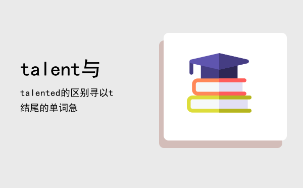 talent与talented的区别「寻以t结尾的单词（急）」